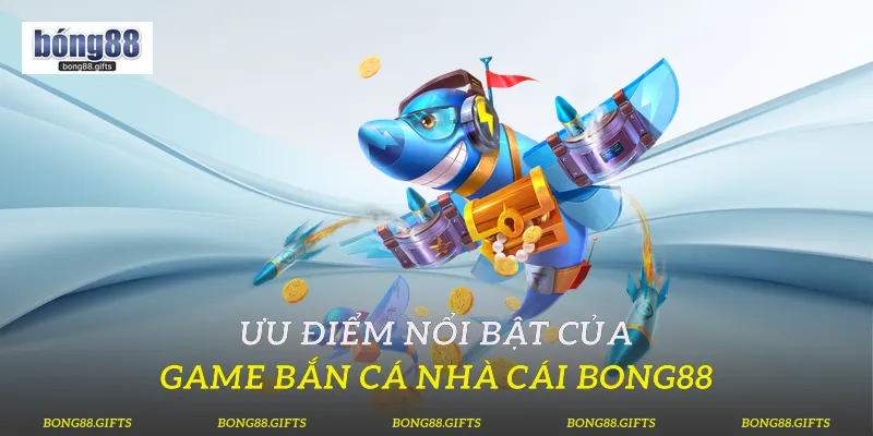 Ưu điểm nổi bật của game bắn cá nhà cái Bong88